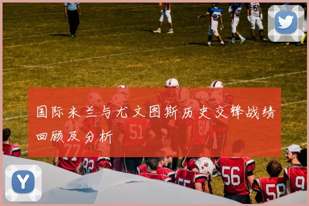 国际米兰与尤文图斯历史交锋战绩回顾及分析