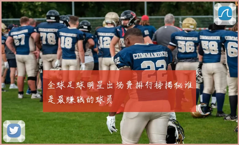 全球足球明星出场费排行榜揭秘谁是最赚钱的球员