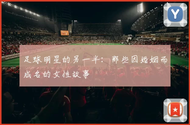 足球明星的另一半：那些因婚姻而成名的女性故事