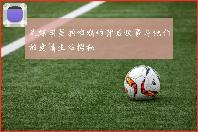 足球明星拍吻戏的背后故事与他们的爱情生活揭秘