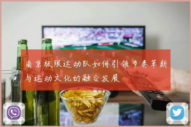 南京极限运动队如何引领节奏革新与运动文化的融合发展
