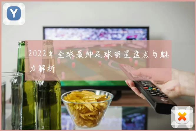 2022年全球最帅足球明星盘点与魅力解析