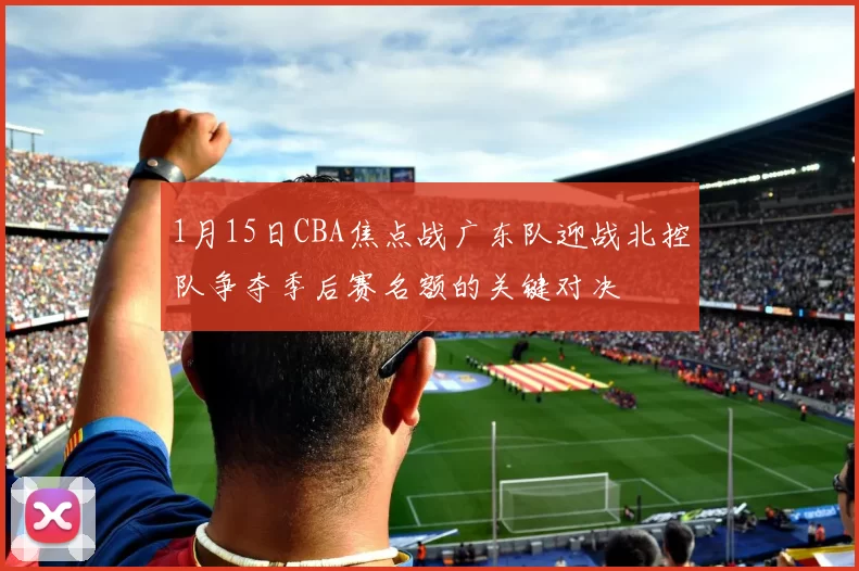 1月15日CBA焦点战广东队迎战北控队争夺季后赛名额的关键对决