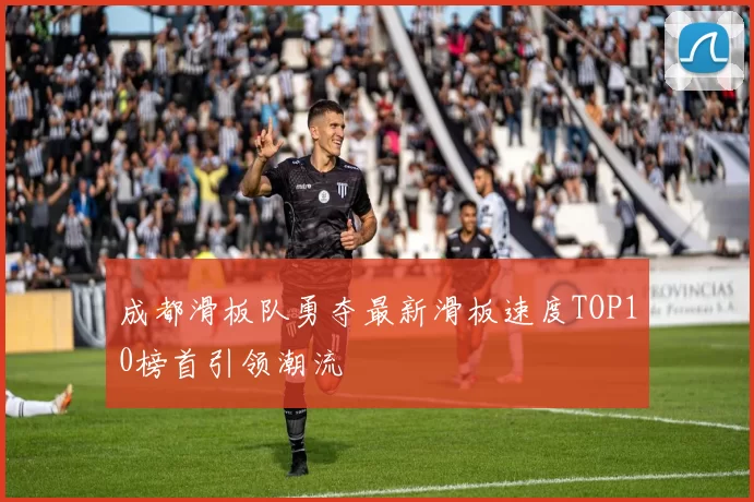 成都滑板队勇夺最新滑板速度TOP10榜首引领潮流