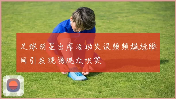 足球明星出席活动失误频频尴尬瞬间引发现场观众哄笑
