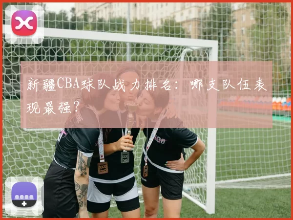 新疆CBA球队战力排名：哪支队伍表现最强？