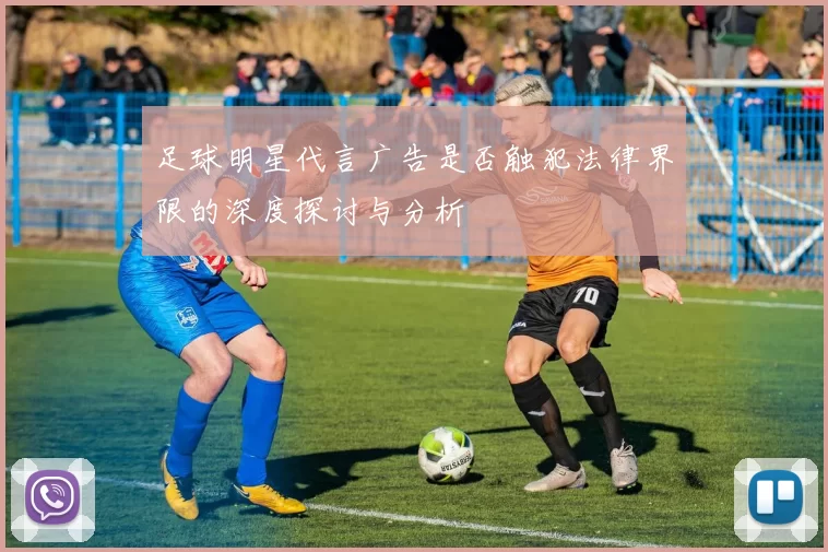 足球明星代言广告是否触犯法律界限的深度探讨与分析