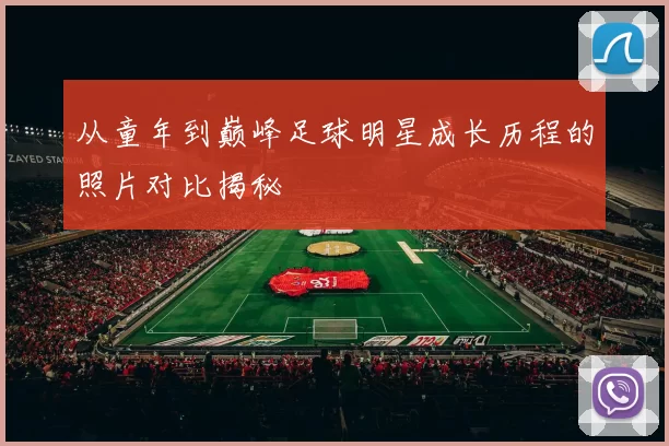 从童年到巅峰足球明星成长历程的照片对比揭秘