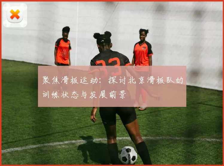 聚焦滑板运动：探讨北京滑板队的训练状态与发展前景