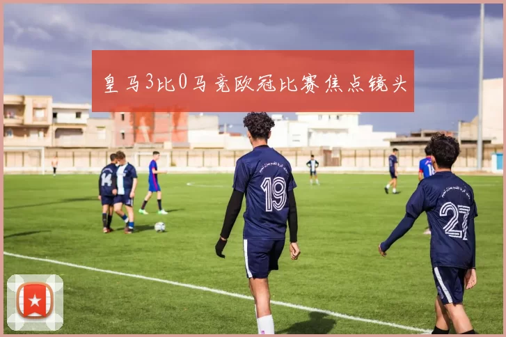 皇马3比0马竞欧冠比赛焦点镜头