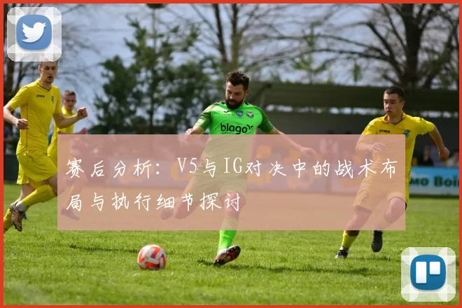 赛后分析：V5与IG对决中的战术布局与执行细节探讨