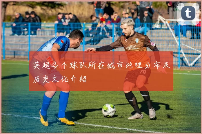 英超各个球队所在城市地理分布及历史文化介绍