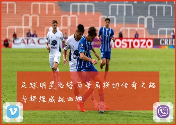 足球明星洛塔马蒂乌斯的传奇之路与辉煌成就回顾