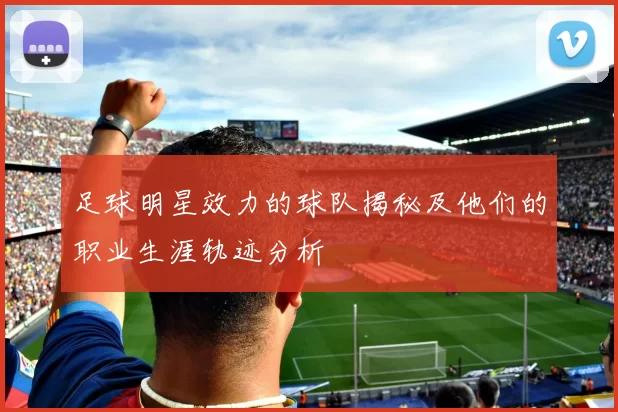 足球明星效力的球队揭秘及他们的职业生涯轨迹分析