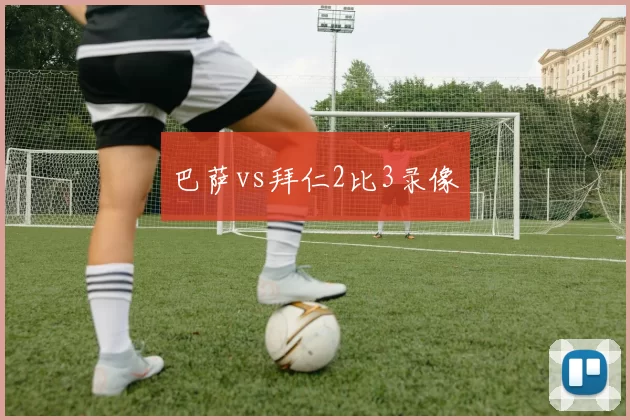 巴萨vs拜仁2比3录像