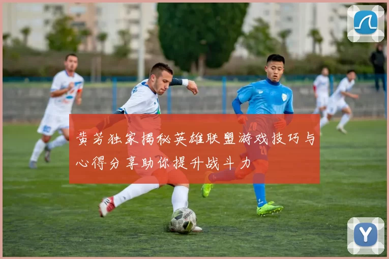 黄芳独家揭秘英雄联盟游戏技巧与心得分享助你提升战斗力