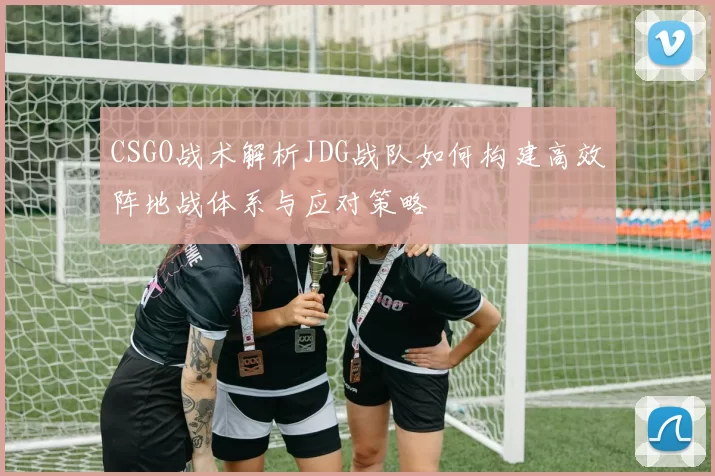 CSGO战术解析JDG战队如何构建高效阵地战体系与应对策略