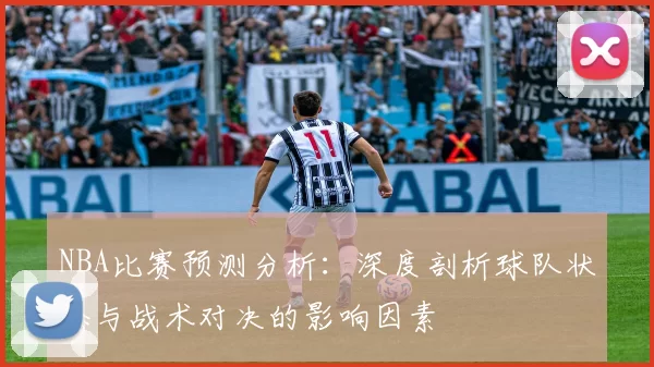 NBA比赛预测分析：深度剖析球队状态与战术对决的影响因素