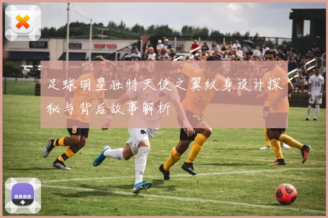 足球明星独特天使之翼纹身设计探秘与背后故事解析