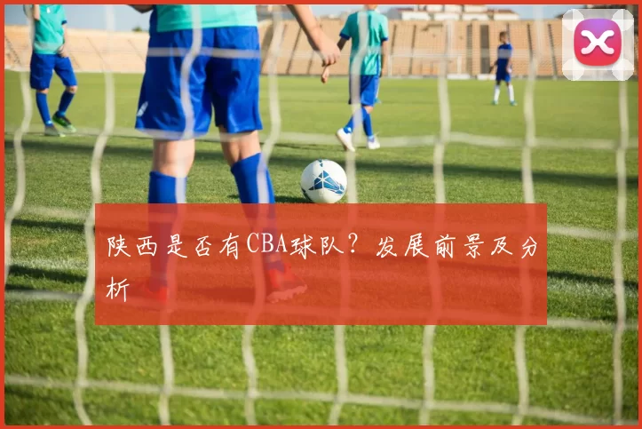 陕西是否有CBA球队？发展前景及分析