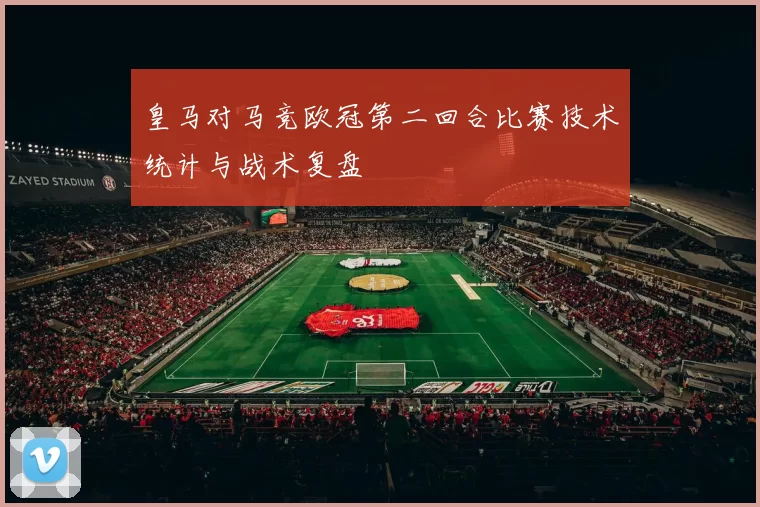 皇马对马竞欧冠第二回合比赛技术统计与战术复盘