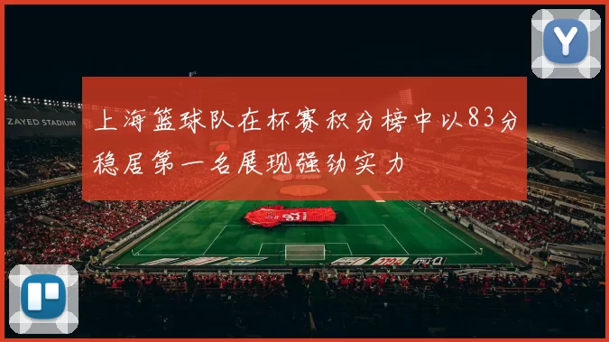 上海篮球队在杯赛积分榜中以83分稳居第一名展现强劲实力