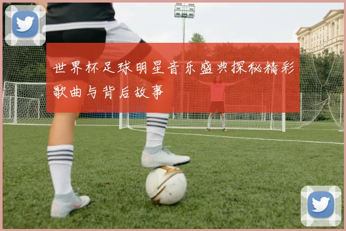 世界杯足球明星音乐盛典探秘精彩歌曲与背后故事