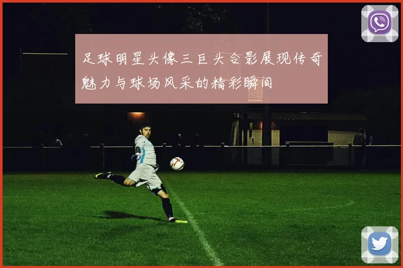 足球明星头像三巨头合影展现传奇魅力与球场风采的精彩瞬间