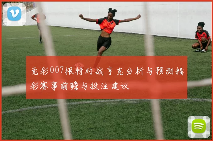 竞彩007根特对战亨克分析与预测精彩赛事前瞻与投注建议