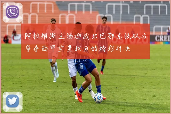 阿拉维斯主场迎战尔巴鄂竞技双方争夺西甲宝贵积分的精彩对决