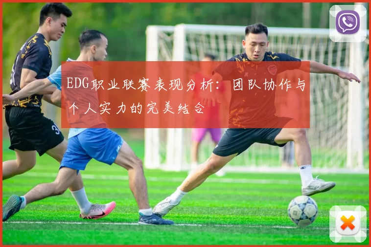 EDG职业联赛表现分析：团队协作与个人实力的完美结合