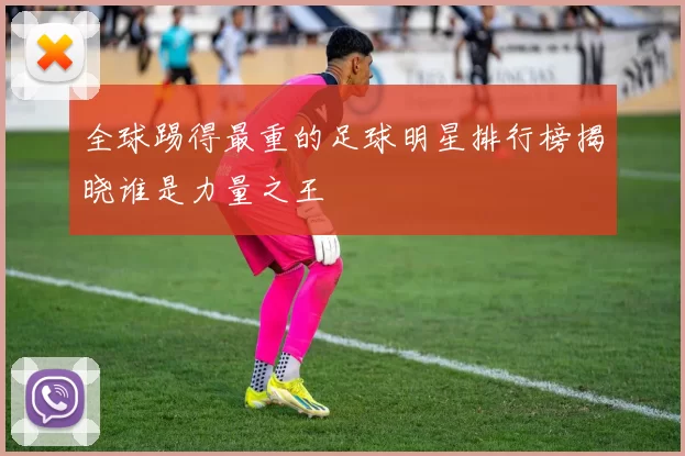 全球踢得最重的足球明星排行榜揭晓谁是力量之王