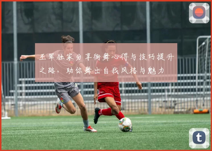 王军独家分享街舞心得与技巧提升之路，助你舞出自我风格与魅力
