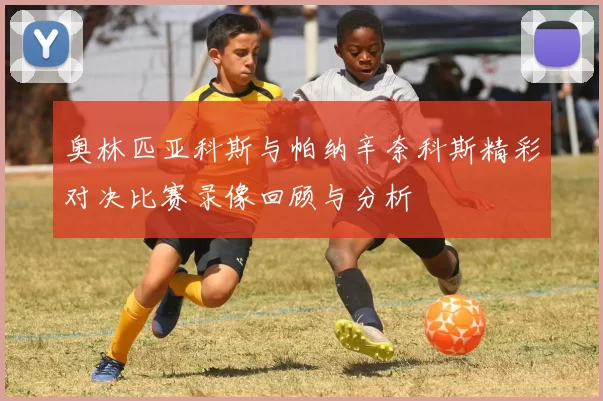 奥林匹亚科斯与帕纳辛奈科斯精彩对决比赛录像回顾与分析
