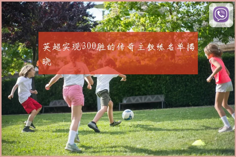 英超实现300胜的传奇主教练名单揭晓