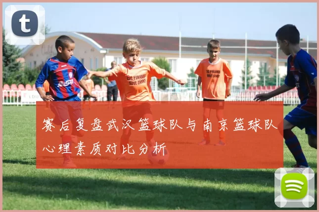 赛后复盘武汉篮球队与南京篮球队心理素质对比分析