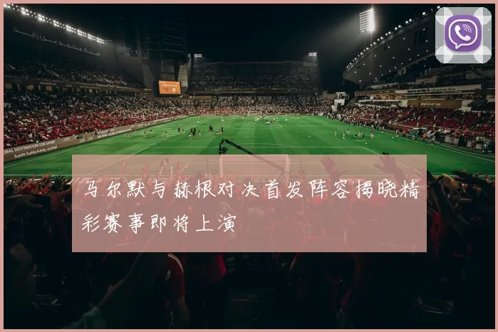 马尔默与赫根对决首发阵容揭晓精彩赛事即将上演