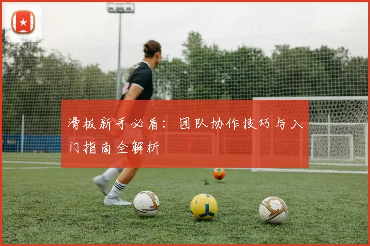 滑板新手必看：团队协作技巧与入门指南全解析