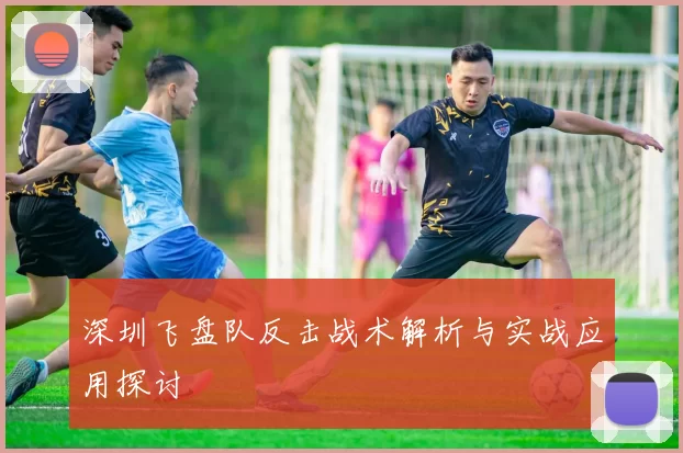 深圳飞盘队反击战术解析与实战应用探讨