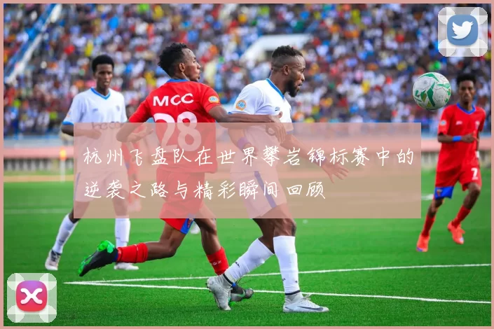 杭州飞盘队在世界攀岩锦标赛中的逆袭之路与精彩瞬间回顾