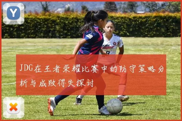 JDG在王者荣耀比赛中的防守策略分析与成败得失探讨