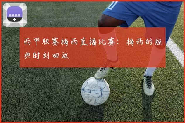 西甲联赛梅西直播比赛：梅西的经典时刻回放
