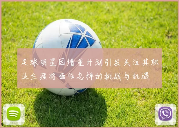 足球明星因增重计划引发关注其职业生涯将面临怎样的挑战与机遇