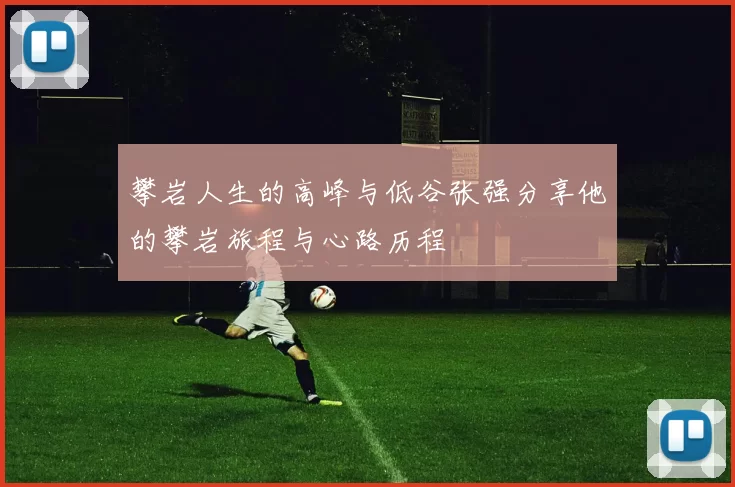 攀岩人生的高峰与低谷张强分享他的攀岩旅程与心路历程