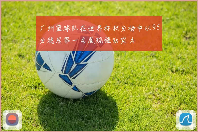 广州篮球队在世界杯积分榜中以95分稳居第一名展现强劲实力