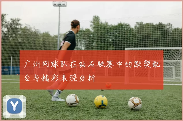 广州网球队在钻石联赛中的默契配合与精彩表现分析