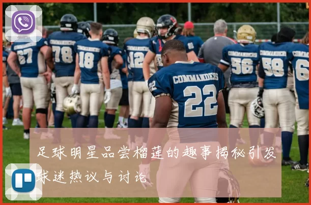 足球明星品尝榴莲的趣事揭秘引发球迷热议与讨论