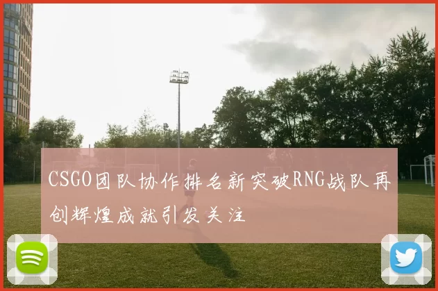 CSGO团队协作排名新突破RNG战队再创辉煌成就引发关注