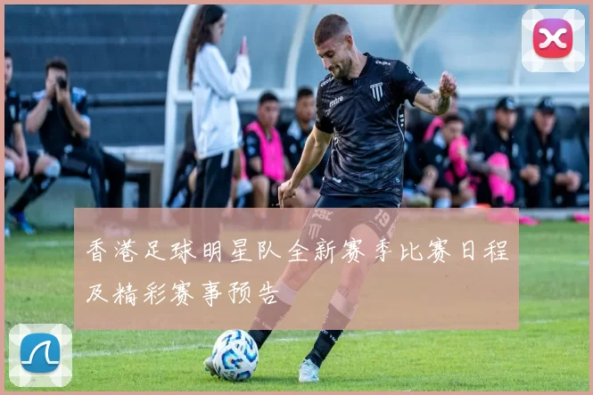 香港足球明星队全新赛季比赛日程及精彩赛事预告