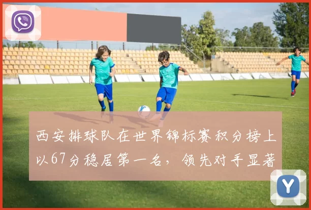 西安排球队在世界锦标赛积分榜上以67分稳居第一名，领先对手显著